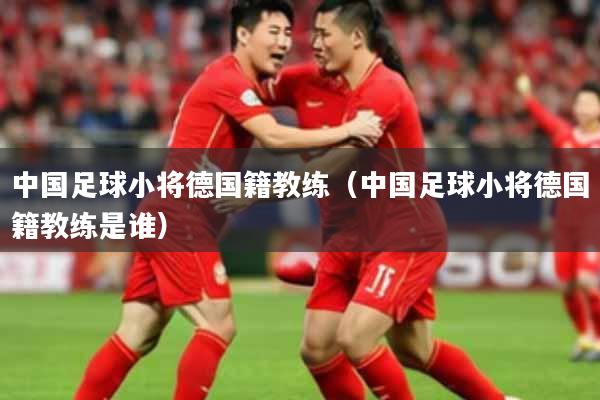 中国足球小将德国籍教练（中国足球小将德国籍教练是谁）
