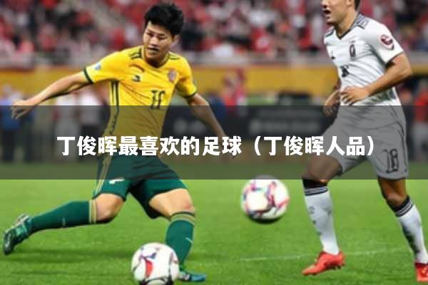 丁俊晖最喜欢的足球（丁俊晖人品）