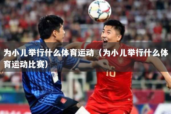 为小儿举行什么体育运动（为小儿举行什么体育运动比赛）