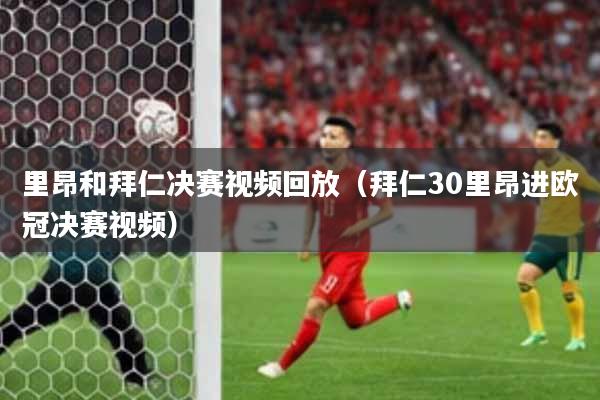 里昂和拜仁决赛视频回放（拜仁30里昂进欧冠决赛视频）