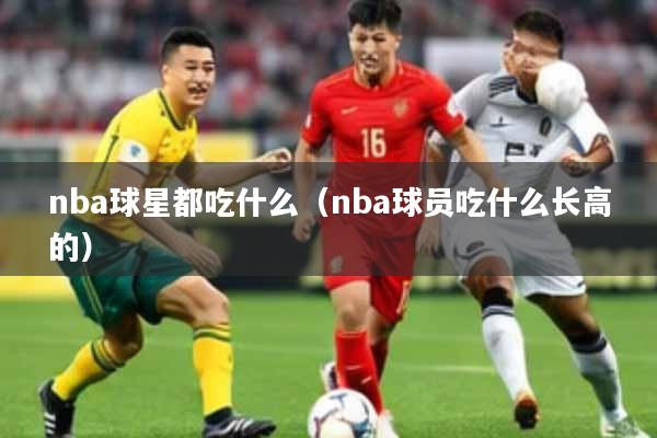 nba球星都吃什么（nba球员吃什么长高的）