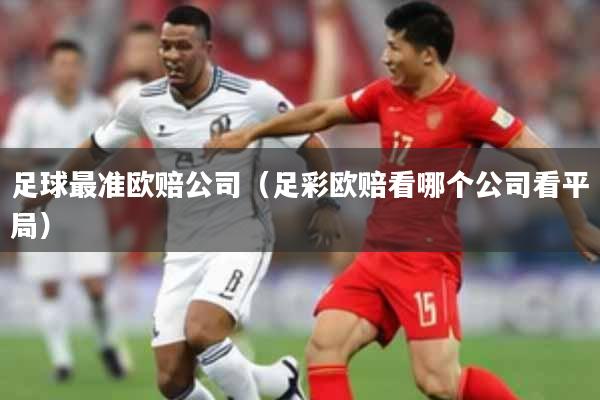 足球最准欧赔公司（足彩欧赔看哪个公司看平局）