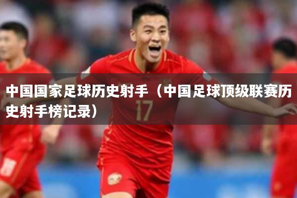 中国国家足球历史射手（中国足球顶级联赛历史射手榜记录）