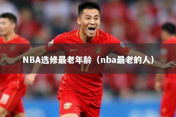 NBA选修最老年龄（nba最老的人）