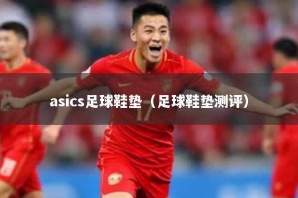 asics足球鞋垫（足球鞋垫测评）