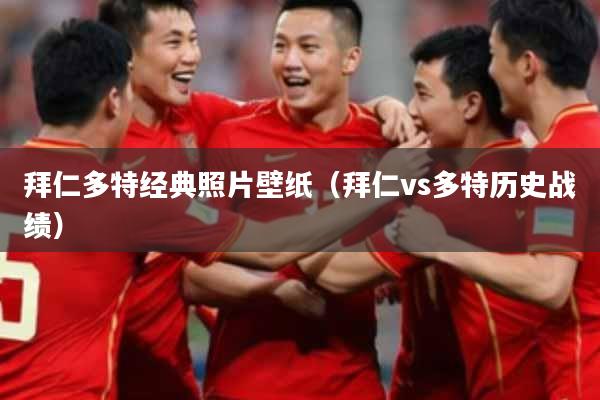 拜仁多特经典照片壁纸（拜仁vs多特历史战绩）