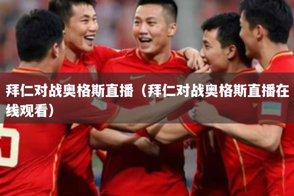 拜仁对战奥格斯直播（拜仁对战奥格斯直播在线观看）
