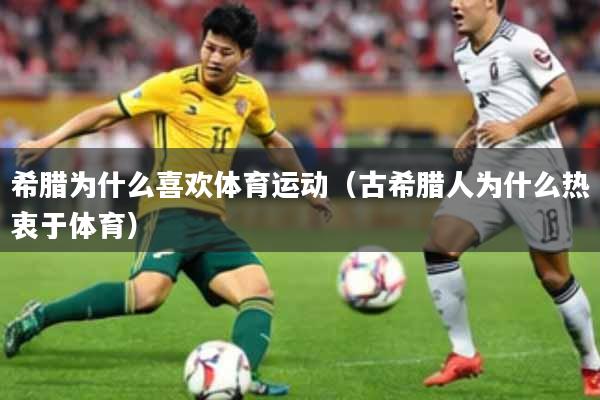希腊为什么喜欢体育运动（古希腊人为什么热衷于体育）