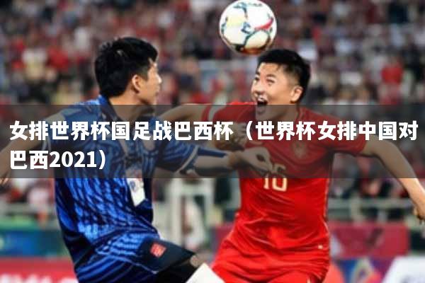 女排世界杯国足战巴西杯（世界杯女排中国对巴西2021）