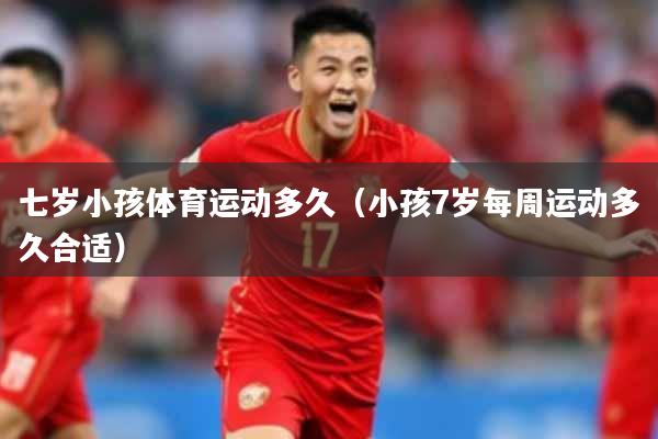 七岁小孩体育运动多久（小孩7岁每周运动多久合适）