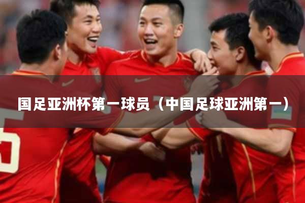 国足亚洲杯第一球员（中国足球亚洲第一）