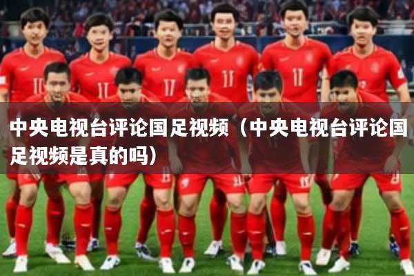 中央电视台评论国足视频（中央电视台评论国足视频是真的吗）
