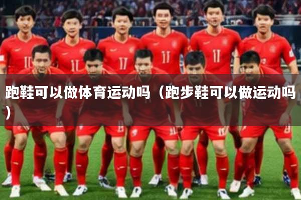 跑鞋可以做体育运动吗（跑步鞋可以做运动吗）