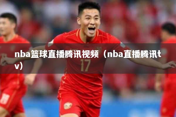 nba篮球直播腾讯视频（nba直播腾讯tv）