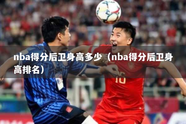 nba得分后卫身高多少（nba得分后卫身高排名）