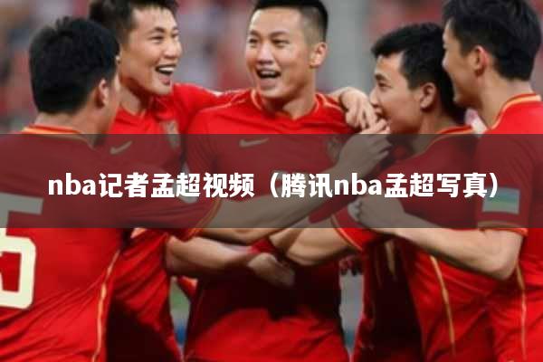 nba记者孟超视频（腾讯nba孟超写真）