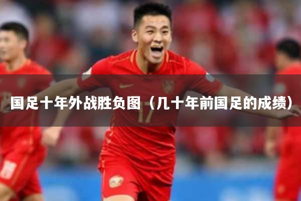 国足十年外战胜负图（几十年前国足的成绩）