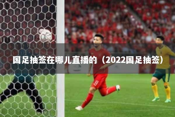 国足抽签在哪儿直播的（2022国足抽签）