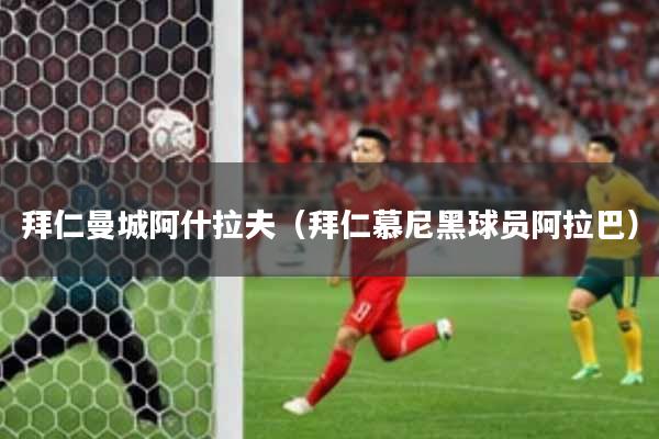 拜仁曼城阿什拉夫（拜仁慕尼黑球员阿拉巴）