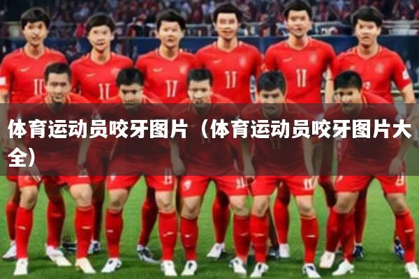 体育运动员咬牙图片（体育运动员咬牙图片大全）