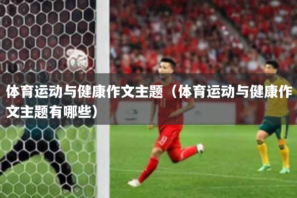 体育运动与健康作文主题（体育运动与健康作文主题有哪些）