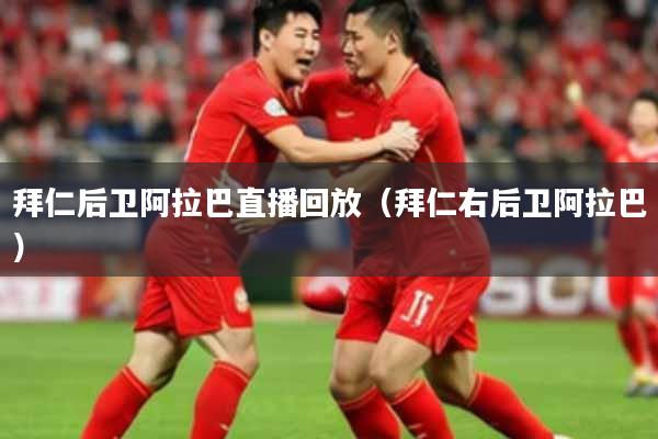 拜仁后卫阿拉巴直播回放（拜仁右后卫阿拉巴）