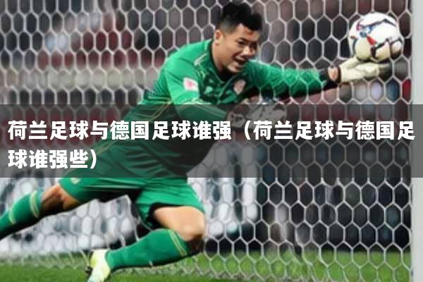 荷兰足球与德国足球谁强（荷兰足球与德国足球谁强些）