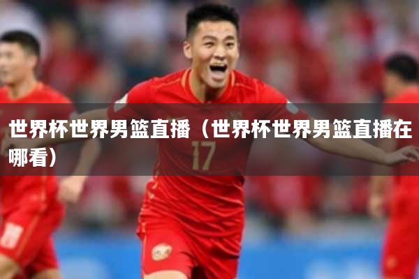 世界杯世界男篮直播（世界杯世界男篮直播在哪看）