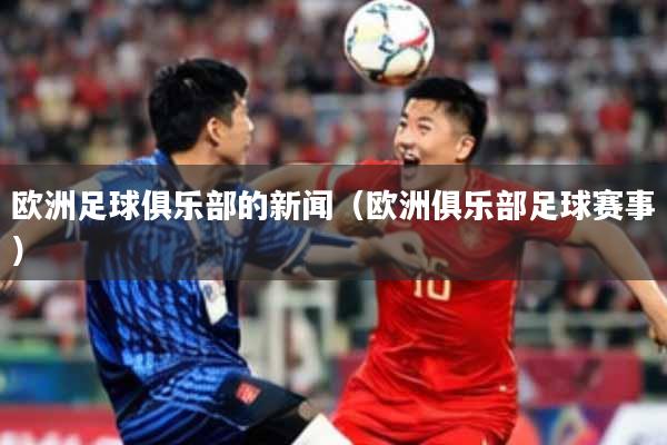 欧洲足球俱乐部的新闻（欧洲俱乐部足球赛事）