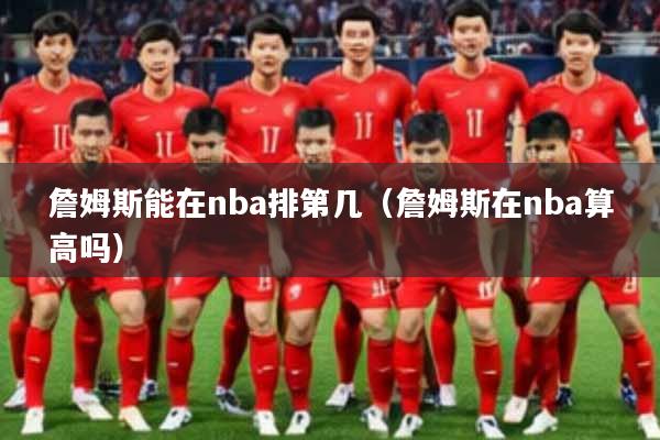 詹姆斯能在nba排第几（詹姆斯在nba算高吗）