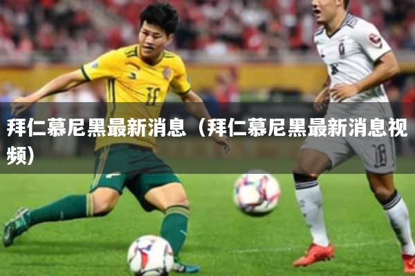 拜仁慕尼黑最新消息（拜仁慕尼黑最新消息视频）