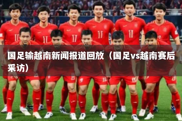 国足输越南新闻报道回放（国足vs越南赛后采访）