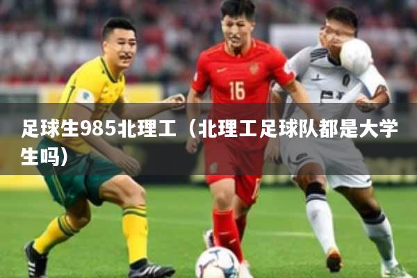 足球生985北理工（北理工足球队都是大学生吗）