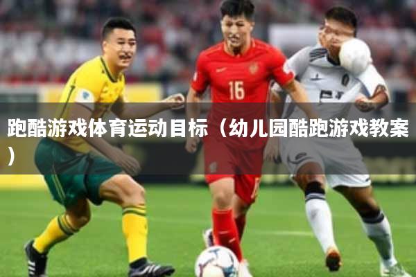 跑酷游戏体育运动目标（幼儿园酷跑游戏教案）