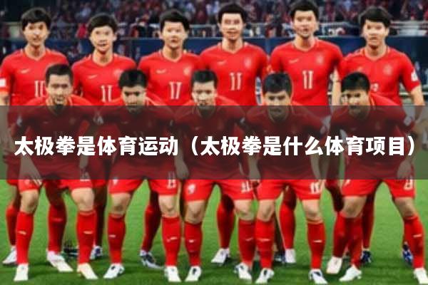 太极拳是体育运动（太极拳是什么体育项目）
