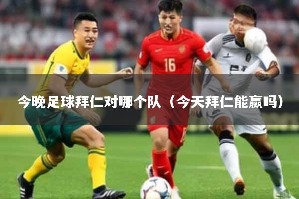 今晚足球拜仁对哪个队（今天拜仁能赢吗）