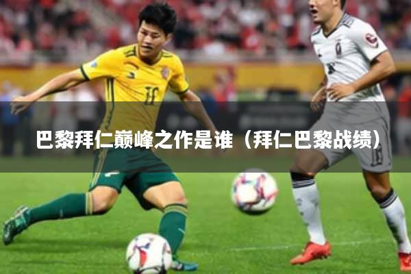 巴黎拜仁巅峰之作是谁（拜仁巴黎战绩）