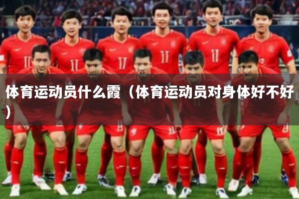 体育运动员什么霞（体育运动员对身体好不好）