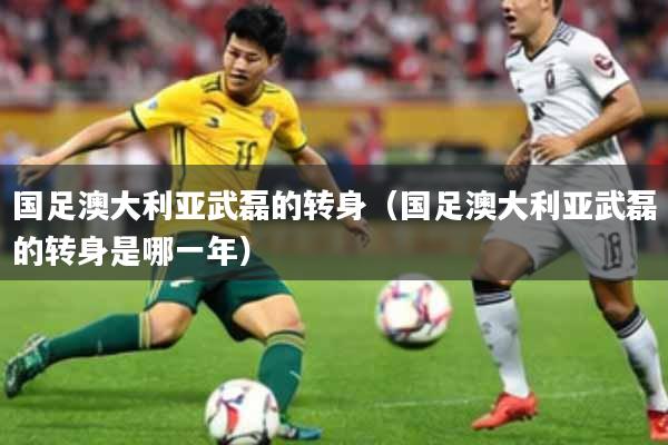 国足澳大利亚武磊的转身（国足澳大利亚武磊的转身是哪一年）