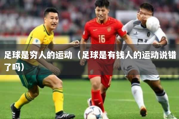 足球是穷人的运动（足球是有钱人的运动说错了吗）