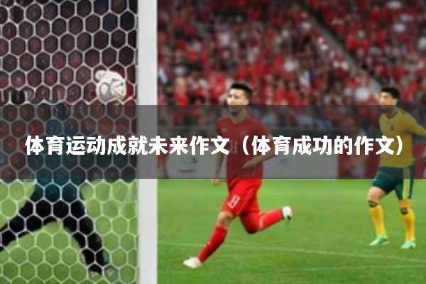 体育运动成就未来作文（体育成功的作文）