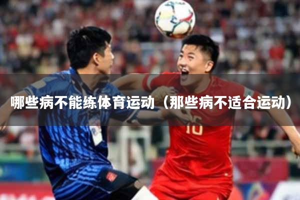 哪些病不能练体育运动（那些病不适合运动）