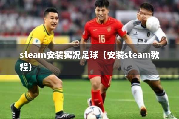 steam安装实况足球（安装steam教程）