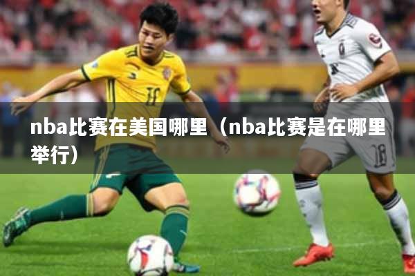 nba比赛在美国哪里（nba比赛是在哪里举行）
